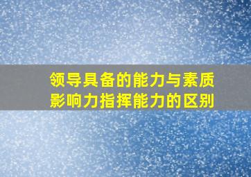 领导具备的能力与素质影响力指挥能力的区别