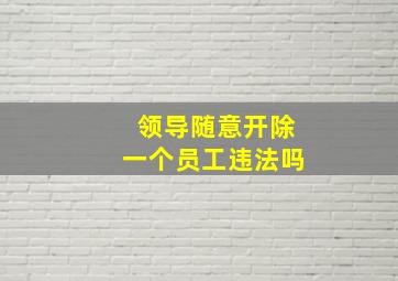 领导随意开除一个员工违法吗