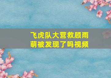 飞虎队大营救顾雨萌被发现了吗视频