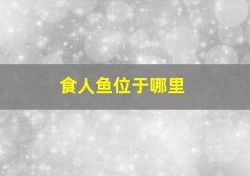 食人鱼位于哪里