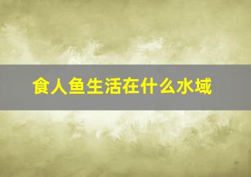 食人鱼生活在什么水域