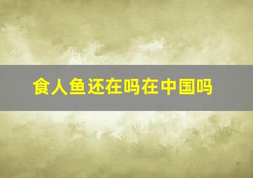 食人鱼还在吗在中国吗