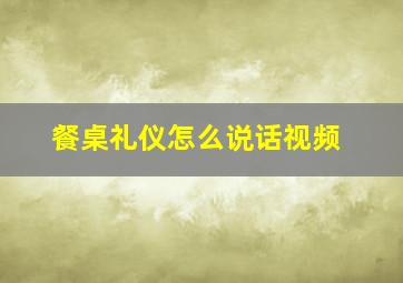 餐桌礼仪怎么说话视频