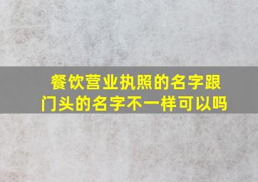 餐饮营业执照的名字跟门头的名字不一样可以吗