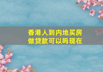 香港人到内地买房做贷款可以吗现在