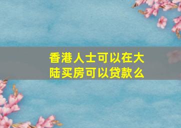 香港人士可以在大陆买房可以贷款么