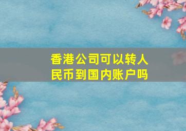 香港公司可以转人民币到国内账户吗