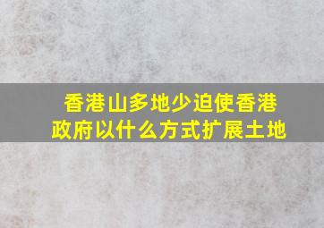 香港山多地少迫使香港政府以什么方式扩展土地