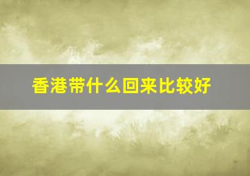 香港带什么回来比较好