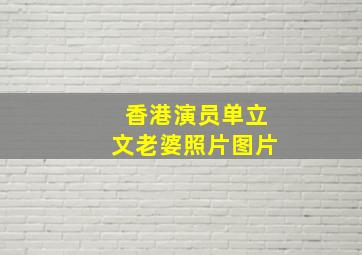 香港演员单立文老婆照片图片