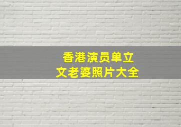 香港演员单立文老婆照片大全