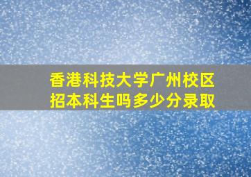 香港科技大学广州校区招本科生吗多少分录取