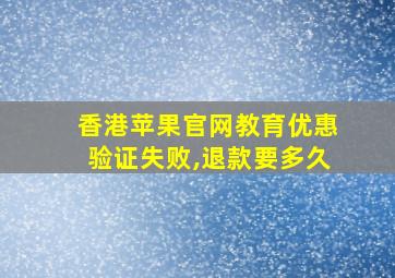 香港苹果官网教育优惠验证失败,退款要多久