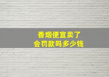 香烟便宜卖了会罚款吗多少钱