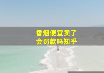 香烟便宜卖了会罚款吗知乎