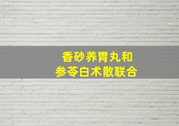 香砂养胃丸和参苓白术散联合