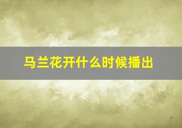 马兰花开什么时候播出