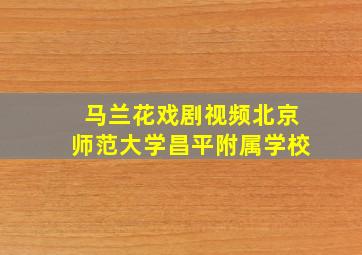 马兰花戏剧视频北京师范大学昌平附属学校