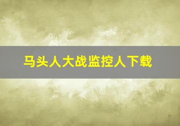 马头人大战监控人下载