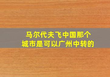 马尔代夫飞中国那个城市是可以广州中转的