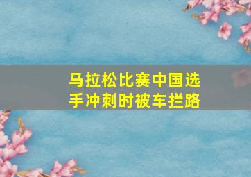 马拉松比赛中国选手冲刺时被车拦路