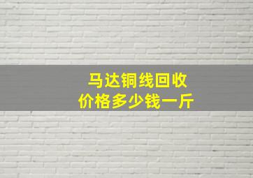 马达铜线回收价格多少钱一斤