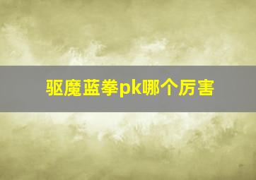 驱魔蓝拳pk哪个厉害