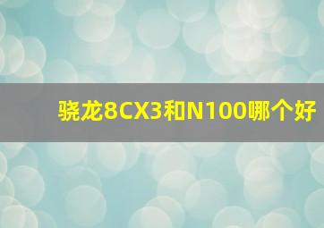 骁龙8CX3和N100哪个好