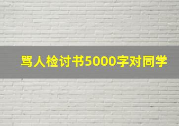 骂人检讨书5000字对同学