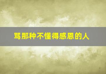 骂那种不懂得感恩的人