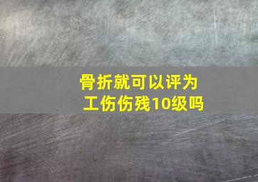 骨折就可以评为工伤伤残10级吗