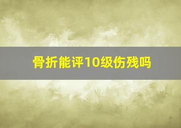 骨折能评10级伤残吗