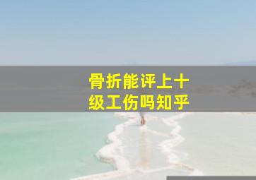 骨折能评上十级工伤吗知乎