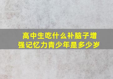 高中生吃什么补脑子增强记忆力青少年是多少岁