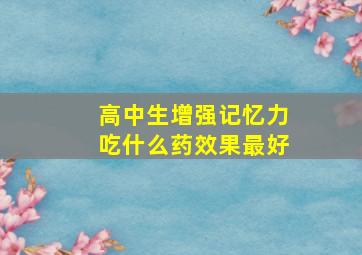 高中生增强记忆力吃什么药效果最好