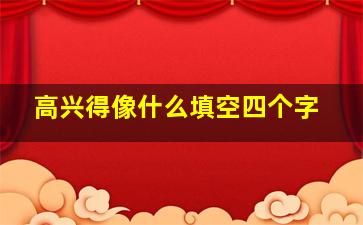 高兴得像什么填空四个字