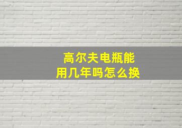 高尔夫电瓶能用几年吗怎么换