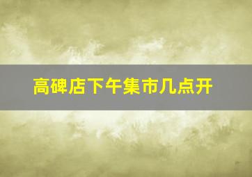 高碑店下午集市几点开