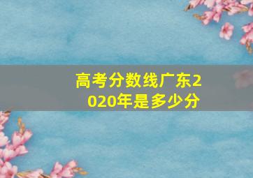 高考分数线广东2020年是多少分