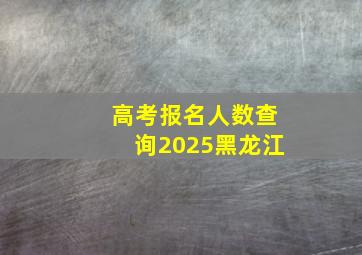 高考报名人数查询2025黑龙江