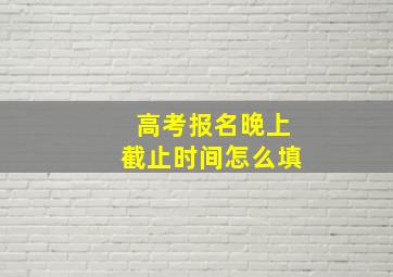 高考报名晚上截止时间怎么填