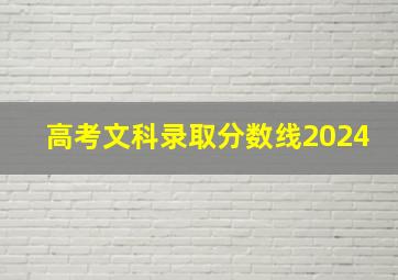 高考文科录取分数线2024