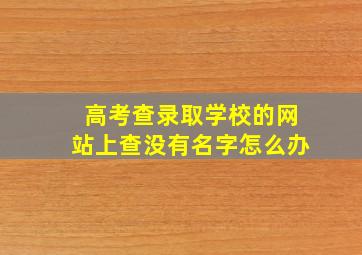 高考查录取学校的网站上查没有名字怎么办