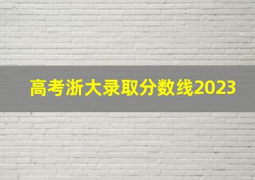 高考浙大录取分数线2023