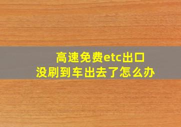 高速免费etc出口没刷到车出去了怎么办