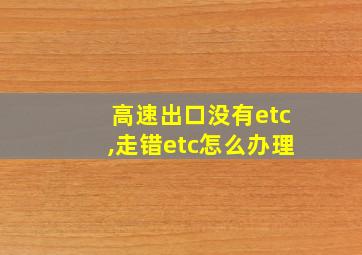 高速出口没有etc,走错etc怎么办理