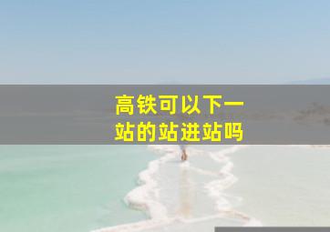 高铁可以下一站的站进站吗