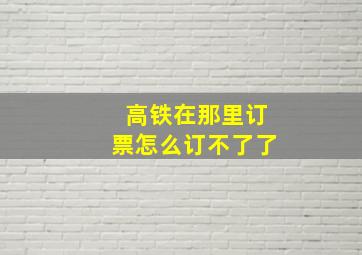 高铁在那里订票怎么订不了了