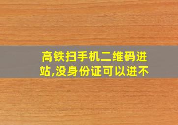 高铁扫手机二维码进站,没身份证可以进不