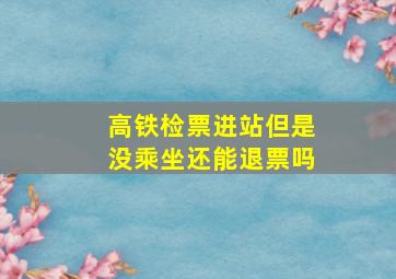 高铁检票进站但是没乘坐还能退票吗